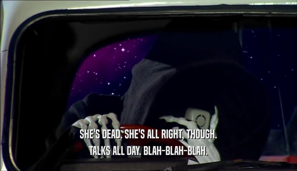SHE'S DEAD. SHE'S ALL RIGHT, THOUGH. TALKS ALL DAY. BLAH-BLAH-BLAH. 