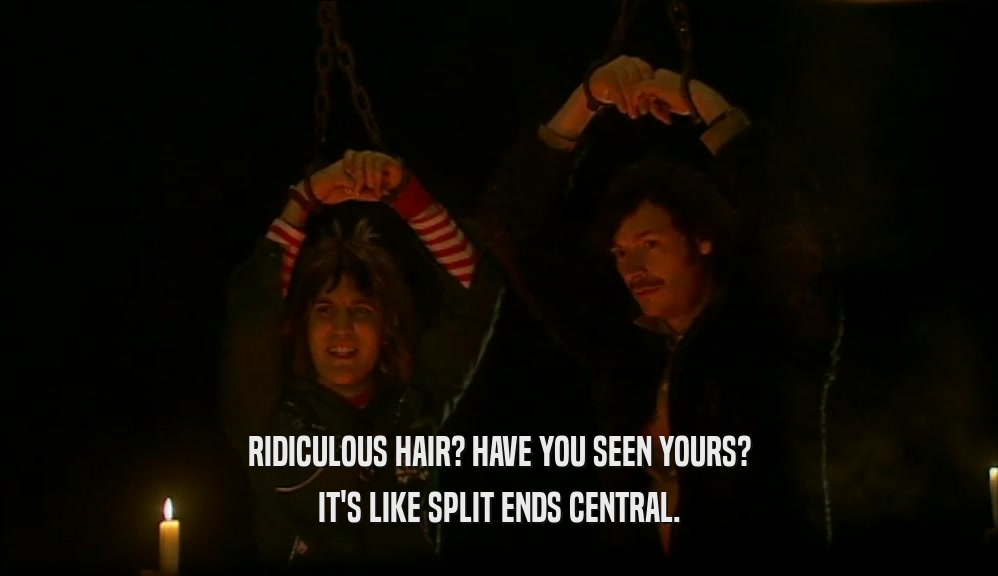 RIDICULOUS HAIR? HAVE YOU SEEN YOURS?
 IT'S LIKE SPLIT ENDS CENTRAL.
 