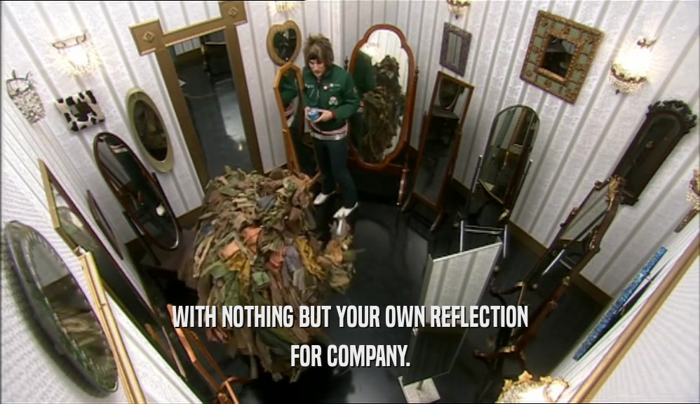 WITH NOTHING BUT YOUR OWN REFLECTION FOR COMPANY. 