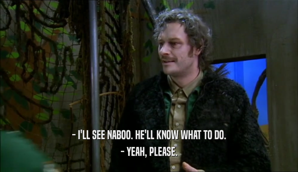 - I'LL SEE NABOO. HE'LL KNOW WHAT TO DO.
 - YEAH, PLEASE.
 