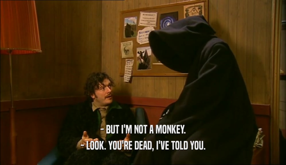 - BUT I'M NOT A MONKEY.
 - LOOK. YOU'RE DEAD, I'VE TOLD YOU.
 