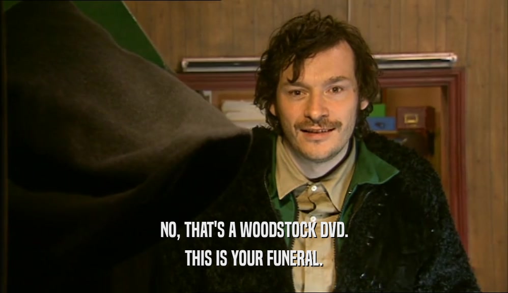 NO, THAT'S A WOODSTOCK DVD. THIS IS YOUR FUNERAL. 