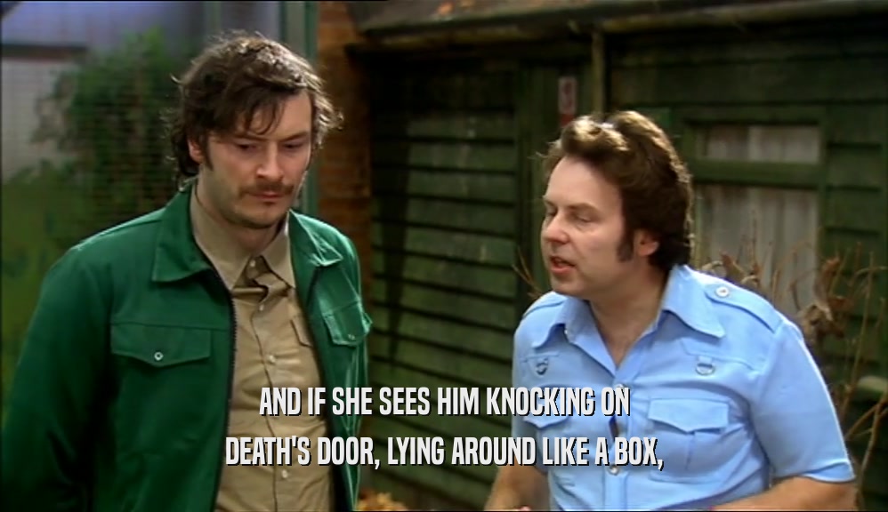 AND IF SHE SEES HIM KNOCKING ON DEATH'S DOOR, LYING AROUND LIKE A BOX, 