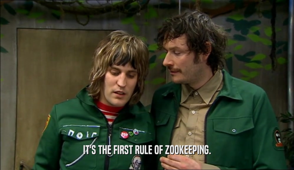 IT'S THE FIRST RULE OF ZOOKEEPING.  