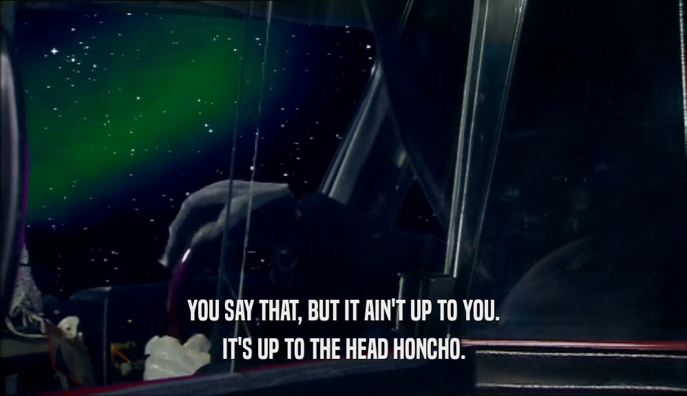 YOU SAY THAT, BUT IT AIN'T UP TO YOU. IT'S UP TO THE HEAD HONCHO. 