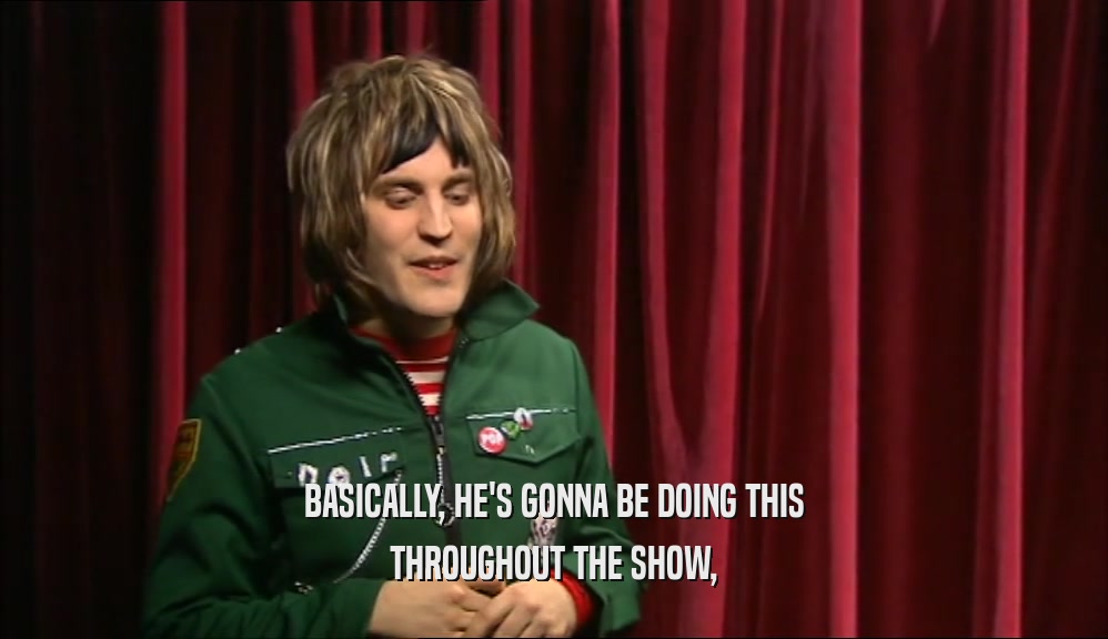 BASICALLY, HE'S GONNA BE DOING THIS THROUGHOUT THE SHOW, 