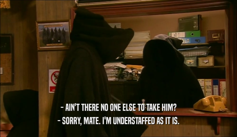 - AIN'T THERE NO ONE ELSE TO TAKE HIM? - SORRY, MATE. I'M UNDERSTAFFED AS IT IS. 