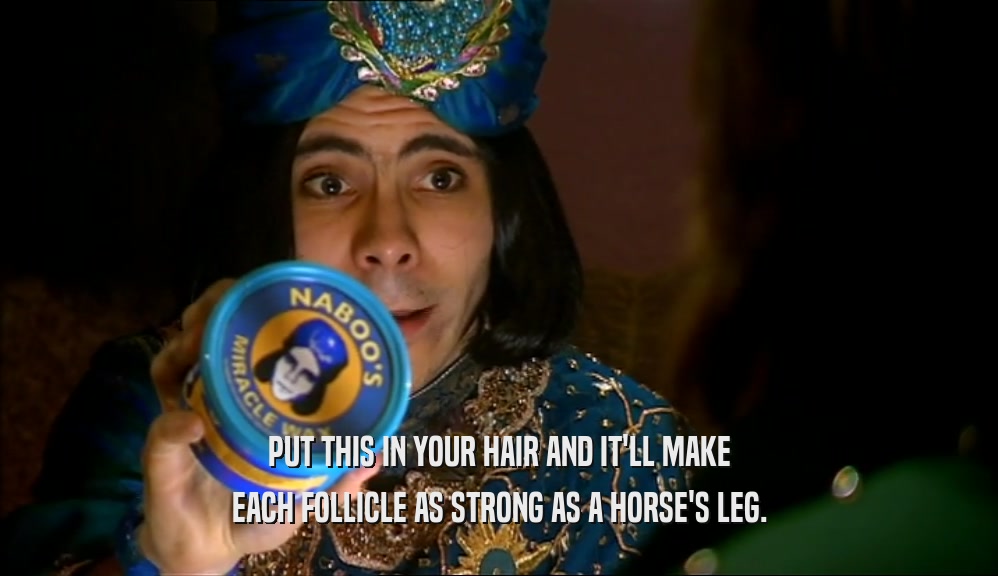 PUT THIS IN YOUR HAIR AND IT'LL MAKE EACH FOLLICLE AS STRONG AS A HORSE'S LEG. 