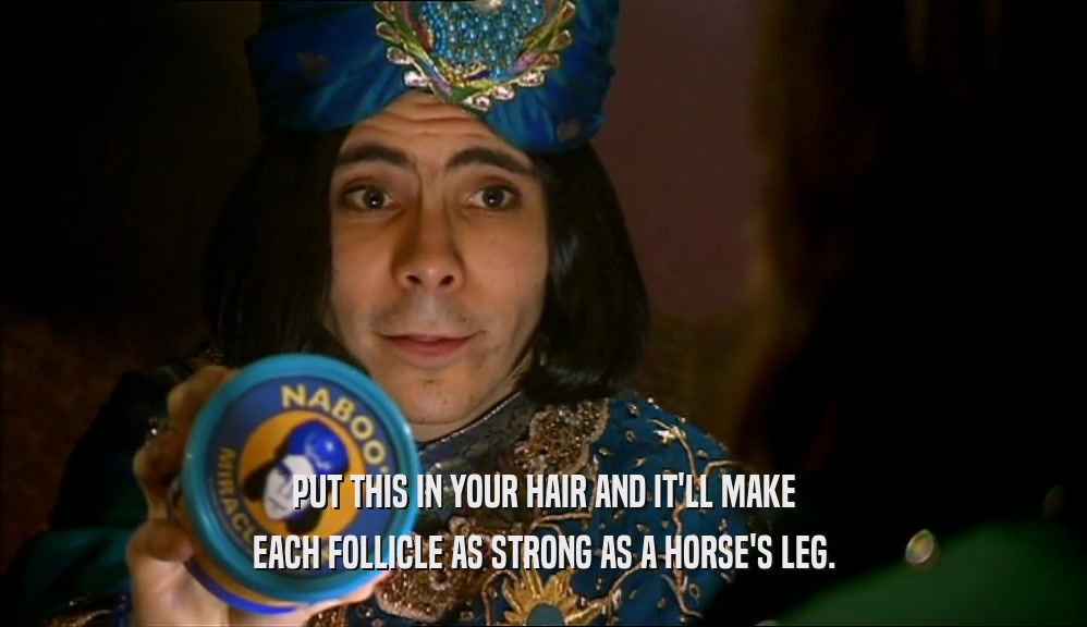 PUT THIS IN YOUR HAIR AND IT'LL MAKE EACH FOLLICLE AS STRONG AS A HORSE'S LEG. 