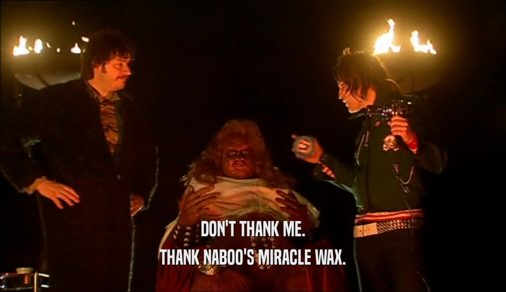 DON'T THANK ME. THANK NABOO'S MIRACLE WAX. 