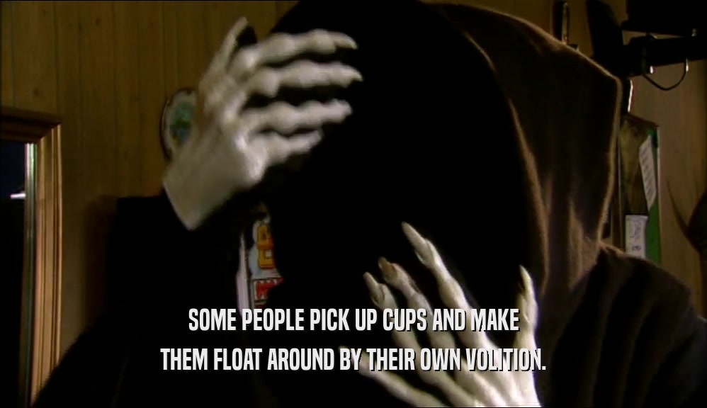 SOME PEOPLE PICK UP CUPS AND MAKE THEM FLOAT AROUND BY THEIR OWN VOLITION. 
