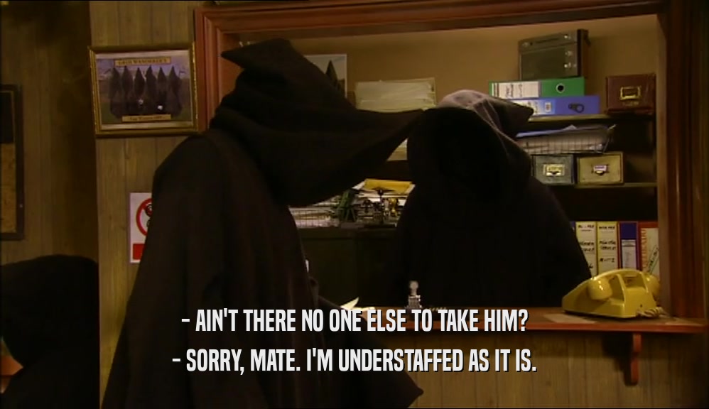 - AIN'T THERE NO ONE ELSE TO TAKE HIM? - SORRY, MATE. I'M UNDERSTAFFED AS IT IS. 