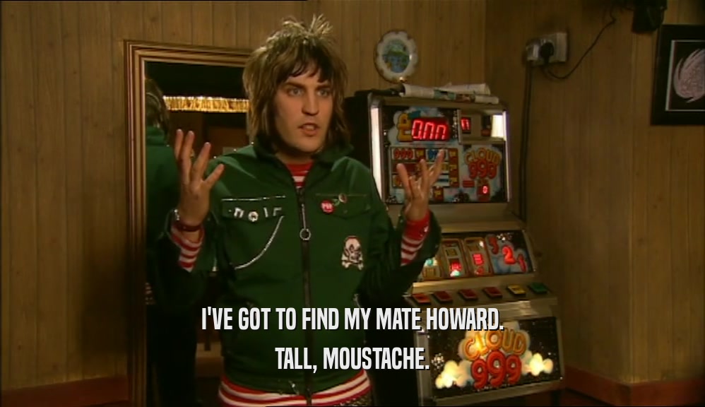 I'VE GOT TO FIND MY MATE HOWARD. TALL, MOUSTACHE. 