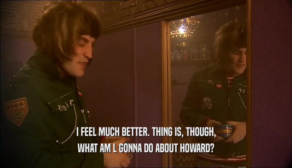 I FEEL MUCH BETTER. THING IS, THOUGH, WHAT AM L GONNA DO ABOUT HOWARD? 