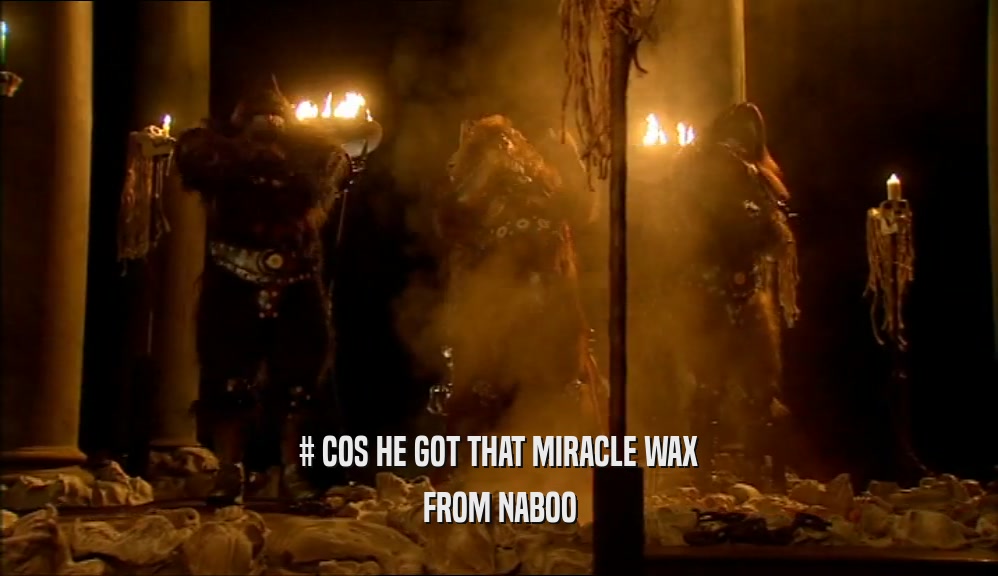 # COS HE GOT THAT MIRACLE WAX FROM NABOO 