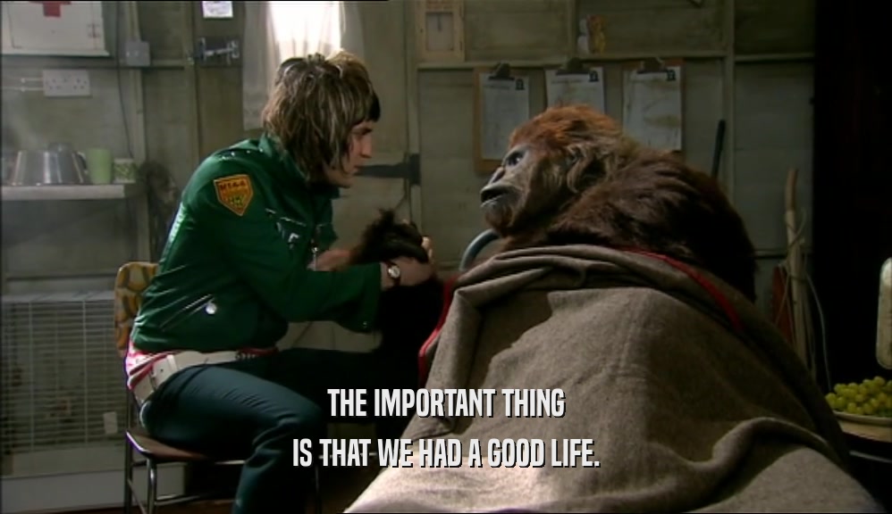 THE IMPORTANT THING IS THAT WE HAD A GOOD LIFE. 
