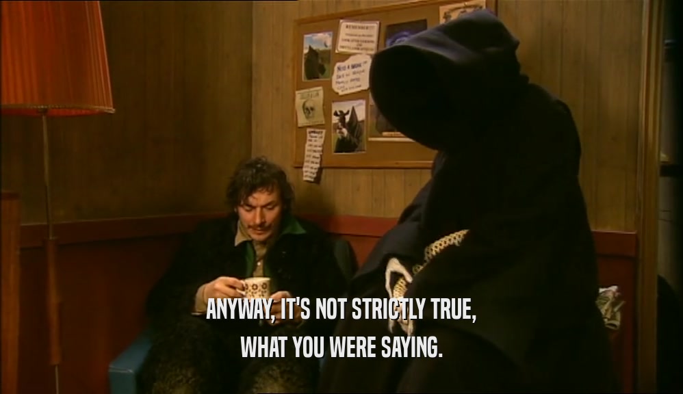 ANYWAY, IT'S NOT STRICTLY TRUE, WHAT YOU WERE SAYING. 