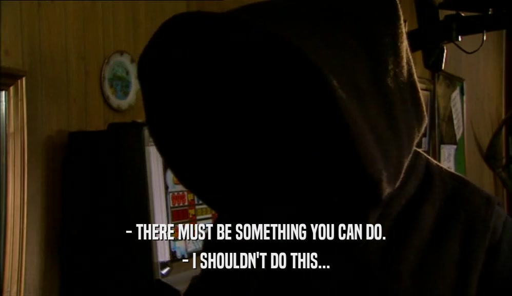 - THERE MUST BE SOMETHING YOU CAN DO. - I SHOULDN'T DO THIS... 