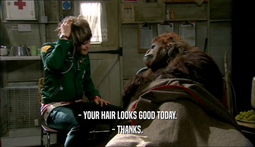 - YOUR HAIR LOOKS GOOD TODAY. - THANKS. 