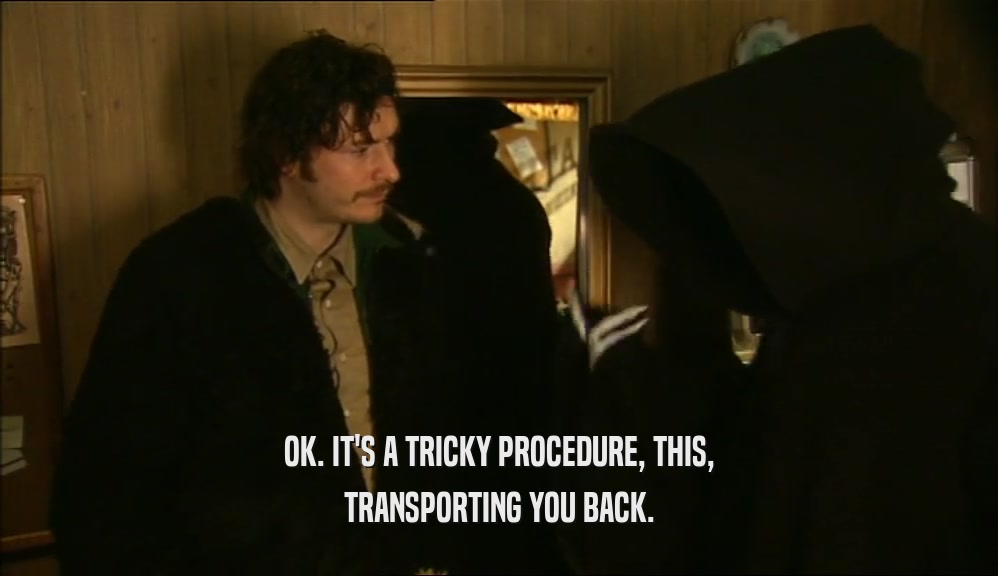 OK. IT'S A TRICKY PROCEDURE, THIS, TRANSPORTING YOU BACK. 