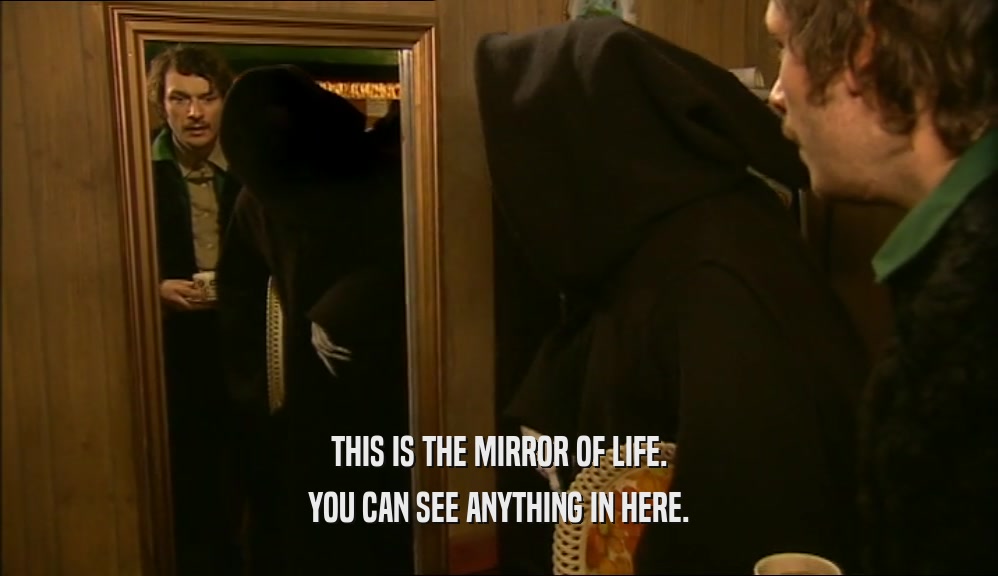 THIS IS THE MIRROR OF LIFE. YOU CAN SEE ANYTHING IN HERE. 