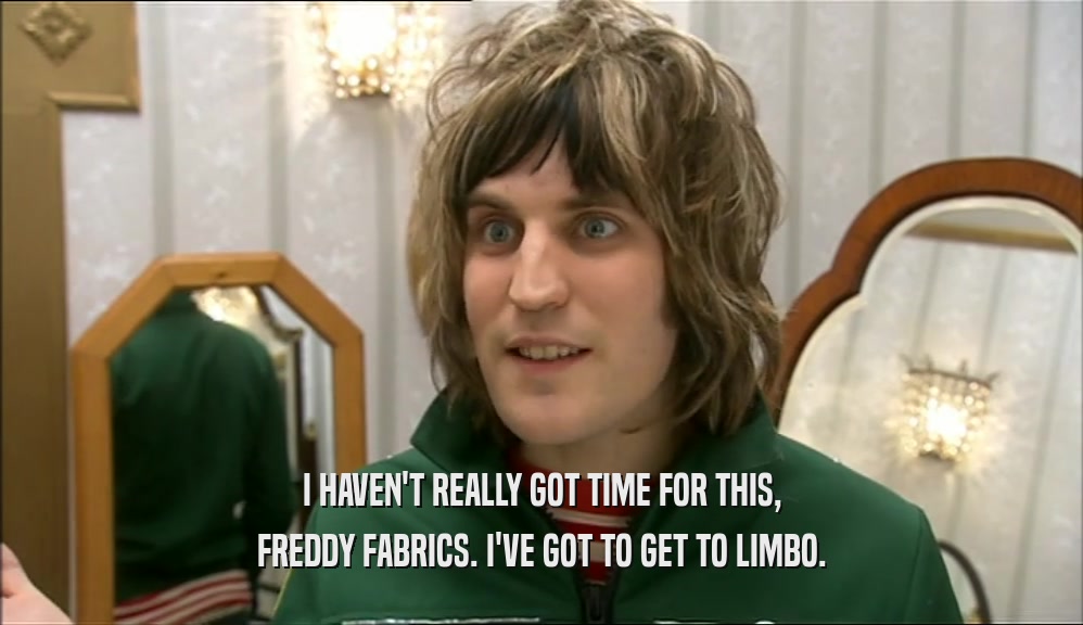I HAVEN'T REALLY GOT TIME FOR THIS,
 FREDDY FABRICS. I'VE GOT TO GET TO LIMBO.
 