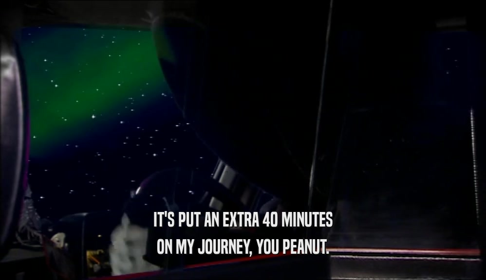 IT'S PUT AN EXTRA 40 MINUTES ON MY JOURNEY, YOU PEANUT. 