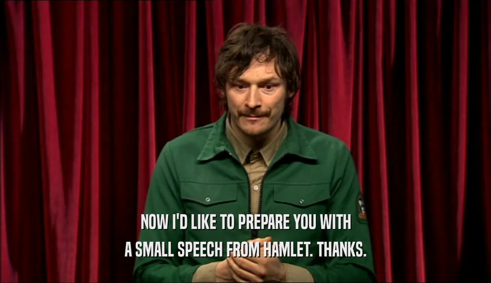 NOW I'D LIKE TO PREPARE YOU WITH A SMALL SPEECH FROM HAMLET. THANKS. 