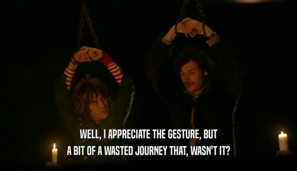 WELL, I APPRECIATE THE GESTURE, BUT A BIT OF A WASTED JOURNEY THAT, WASN'T IT? 