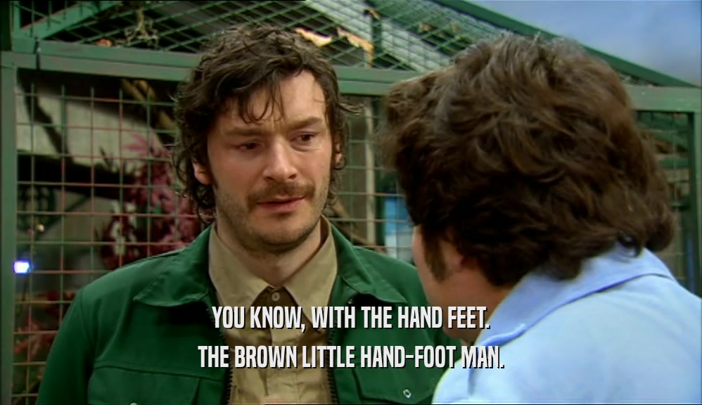 YOU KNOW, WITH THE HAND FEET. THE BROWN LITTLE HAND-FOOT MAN. 