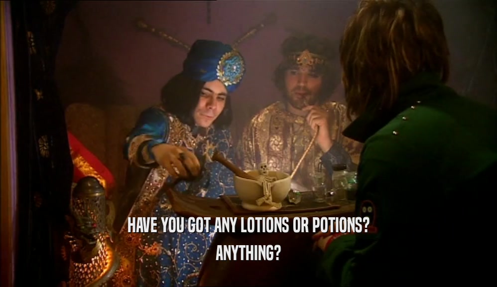 HAVE YOU GOT ANY LOTIONS OR POTIONS? ANYTHING? 