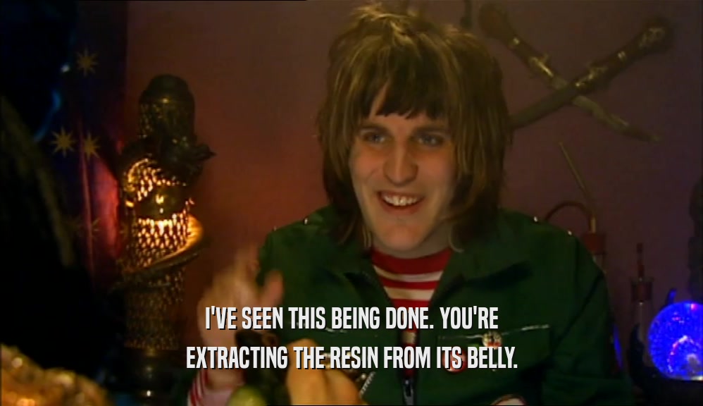 I'VE SEEN THIS BEING DONE. YOU'RE EXTRACTING THE RESIN FROM ITS BELLY. 