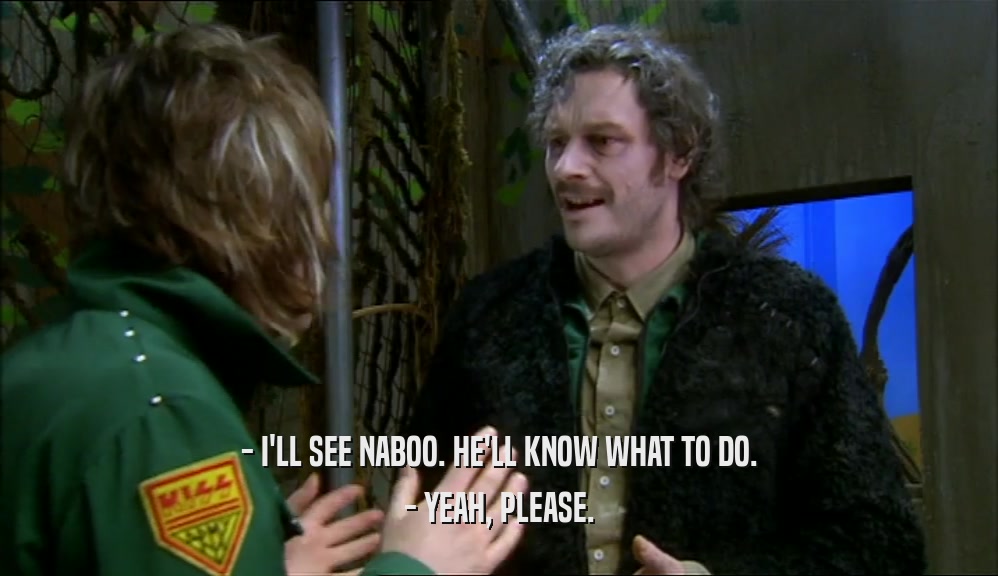 - I'LL SEE NABOO. HE'LL KNOW WHAT TO DO. - YEAH, PLEASE. 