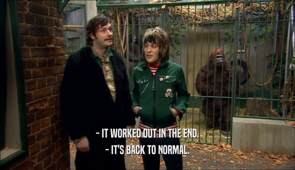 - IT WORKED OUT IN THE END. - IT'S BACK TO NORMAL. 