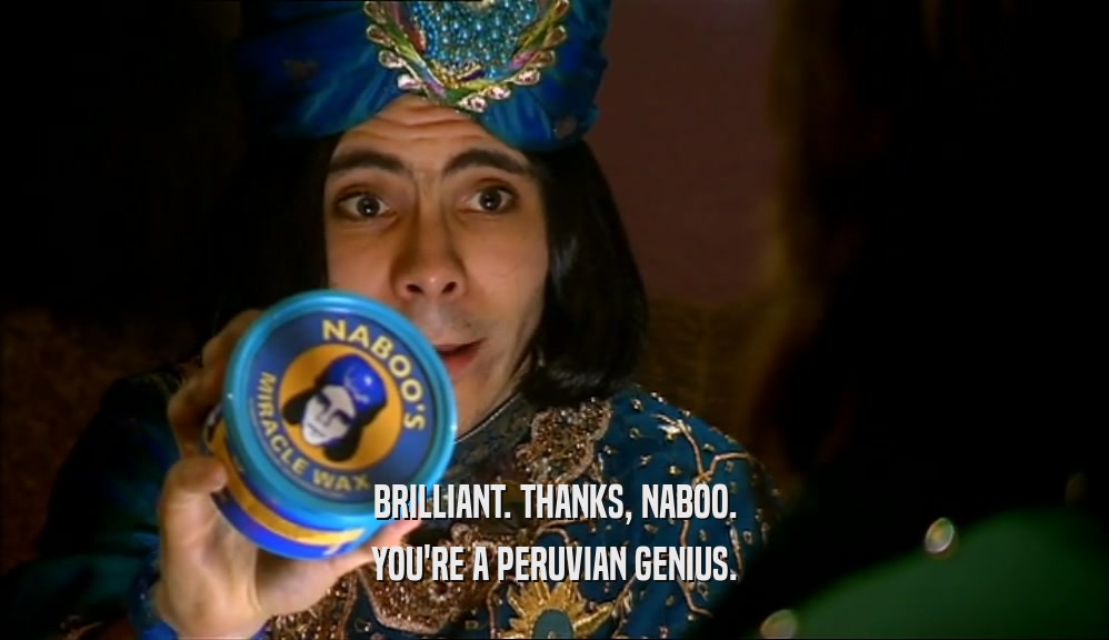BRILLIANT. THANKS, NABOO. YOU'RE A PERUVIAN GENIUS. 