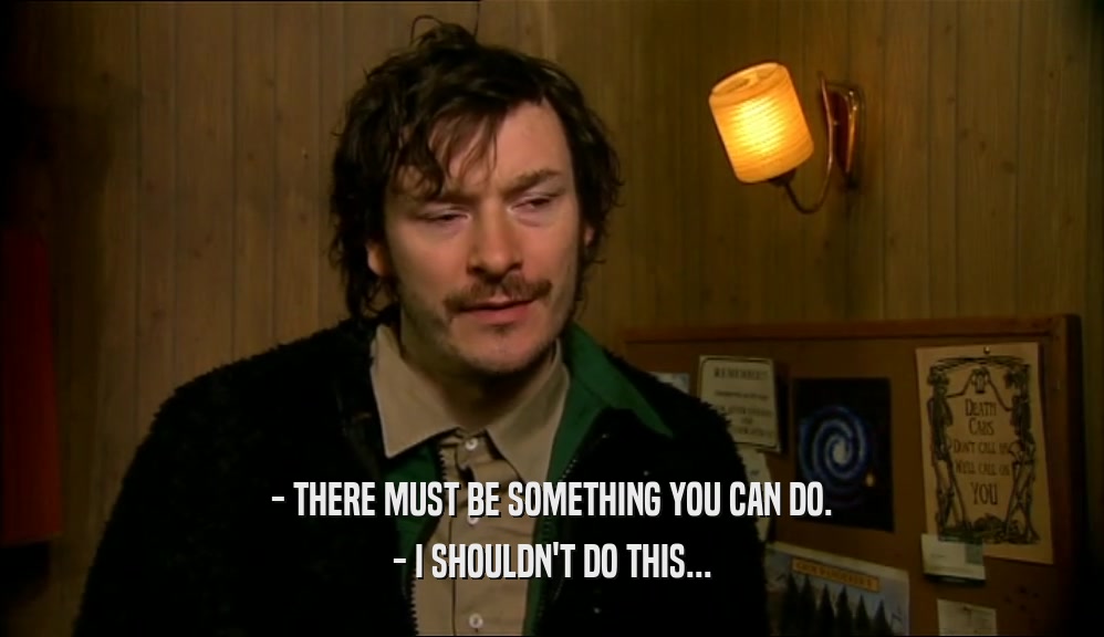 - THERE MUST BE SOMETHING YOU CAN DO. - I SHOULDN'T DO THIS... 