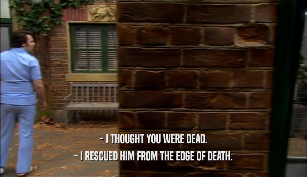 - I THOUGHT YOU WERE DEAD. - I RESCUED HIM FROM THE EDGE OF DEATH. 