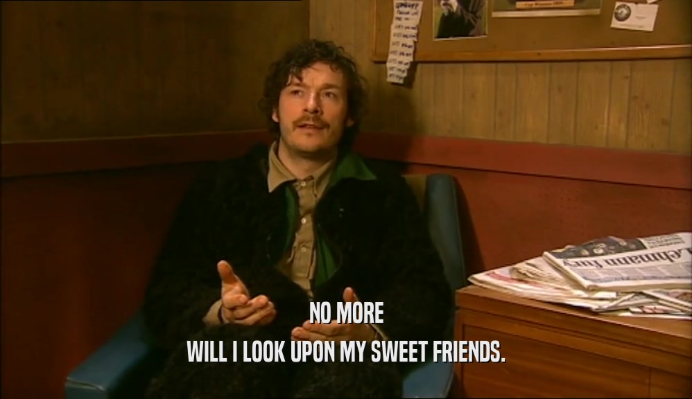 NO MORE WILL I LOOK UPON MY SWEET FRIENDS. 