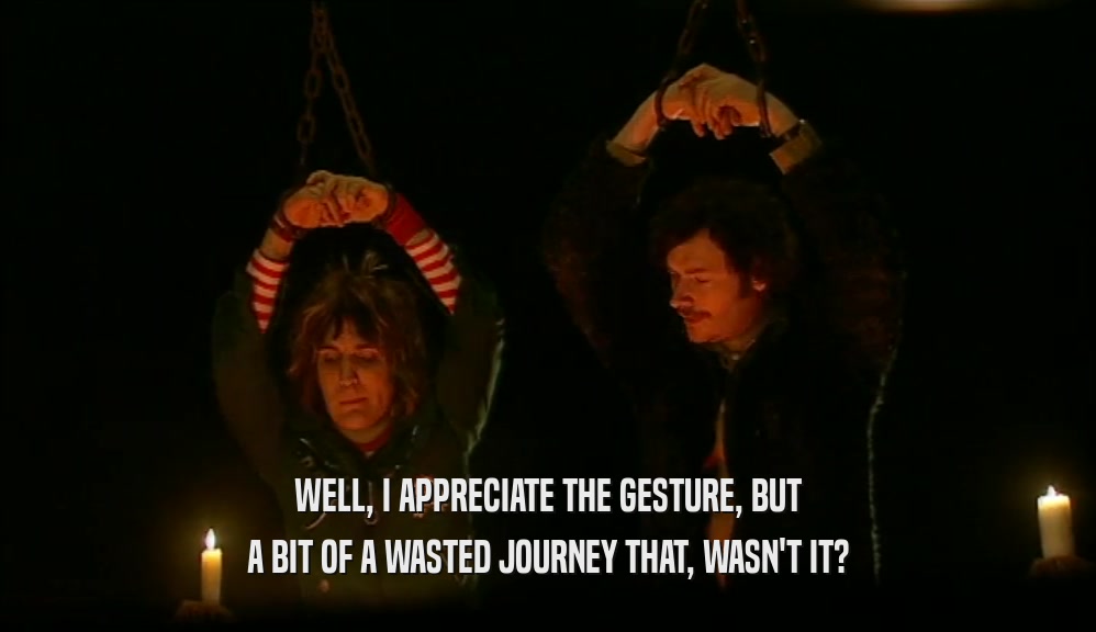 WELL, I APPRECIATE THE GESTURE, BUT A BIT OF A WASTED JOURNEY THAT, WASN'T IT? 