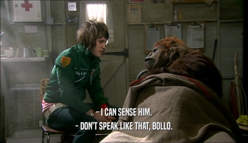 - I CAN SENSE HIM.
 - DON'T SPEAK LIKE THAT, BOLLO.
 