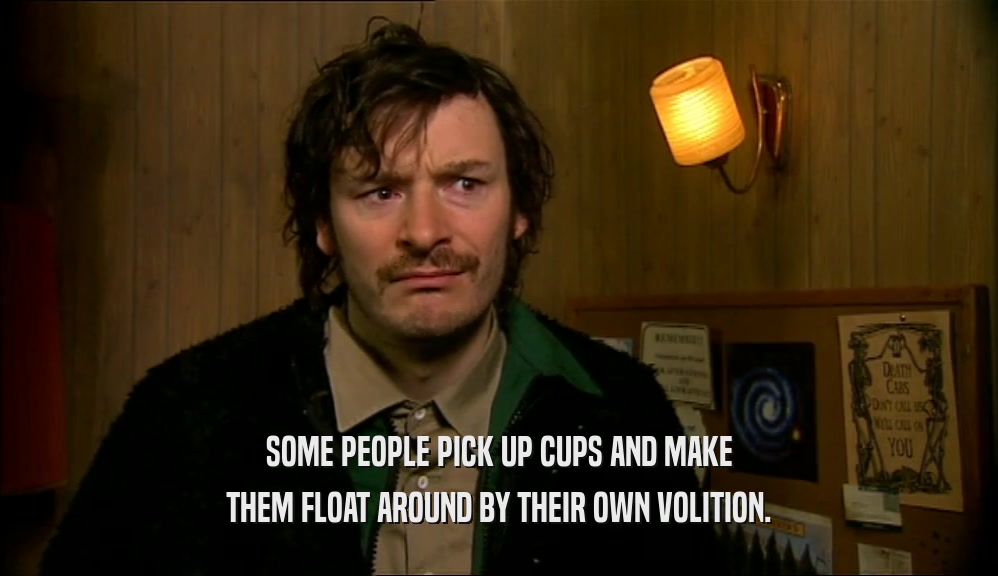 SOME PEOPLE PICK UP CUPS AND MAKE THEM FLOAT AROUND BY THEIR OWN VOLITION. 