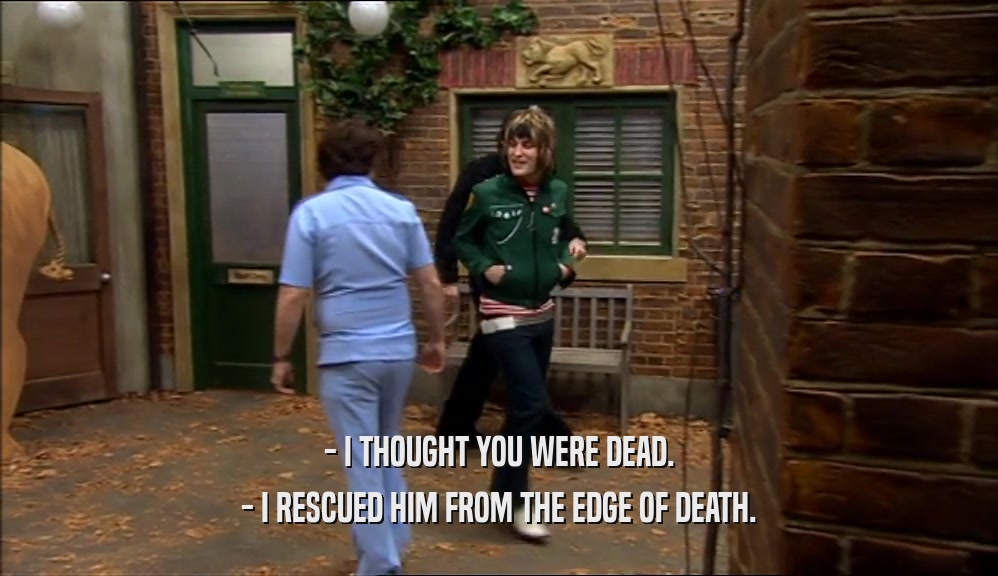 - I THOUGHT YOU WERE DEAD. - I RESCUED HIM FROM THE EDGE OF DEATH. 