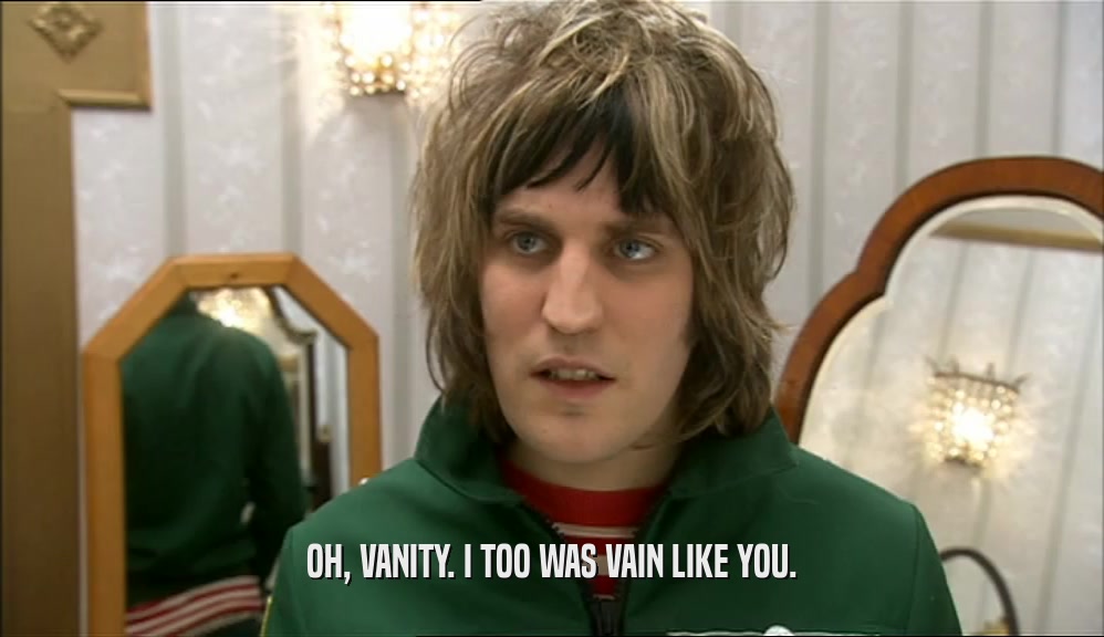 OH, VANITY. I TOO WAS VAIN LIKE YOU.  