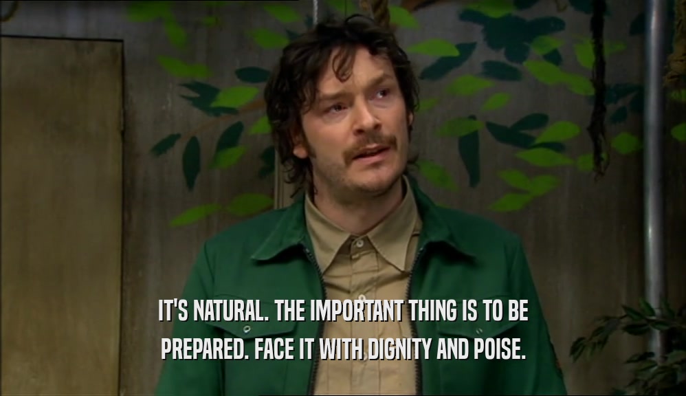 IT'S NATURAL. THE IMPORTANT THING IS TO BE PREPARED. FACE IT WITH DIGNITY AND POISE. 