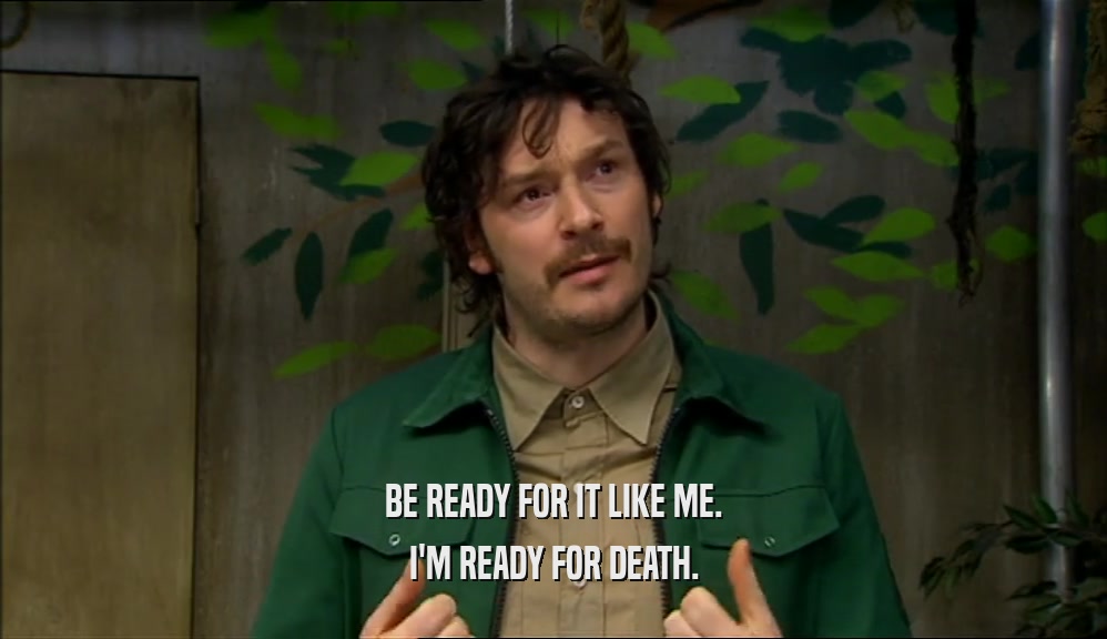 BE READY FOR IT LIKE ME. I'M READY FOR DEATH. 
