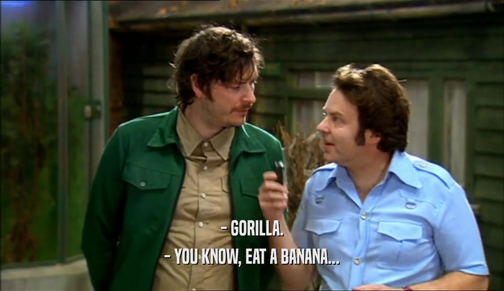 - GORILLA.
 - YOU KNOW, EAT A BANANA...
 