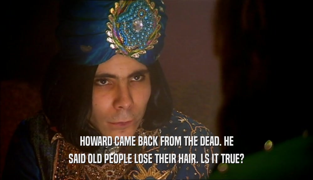 HOWARD CAME BACK FROM THE DEAD. HE SAID OLD PEOPLE LOSE THEIR HAIR. LS IT TRUE? 