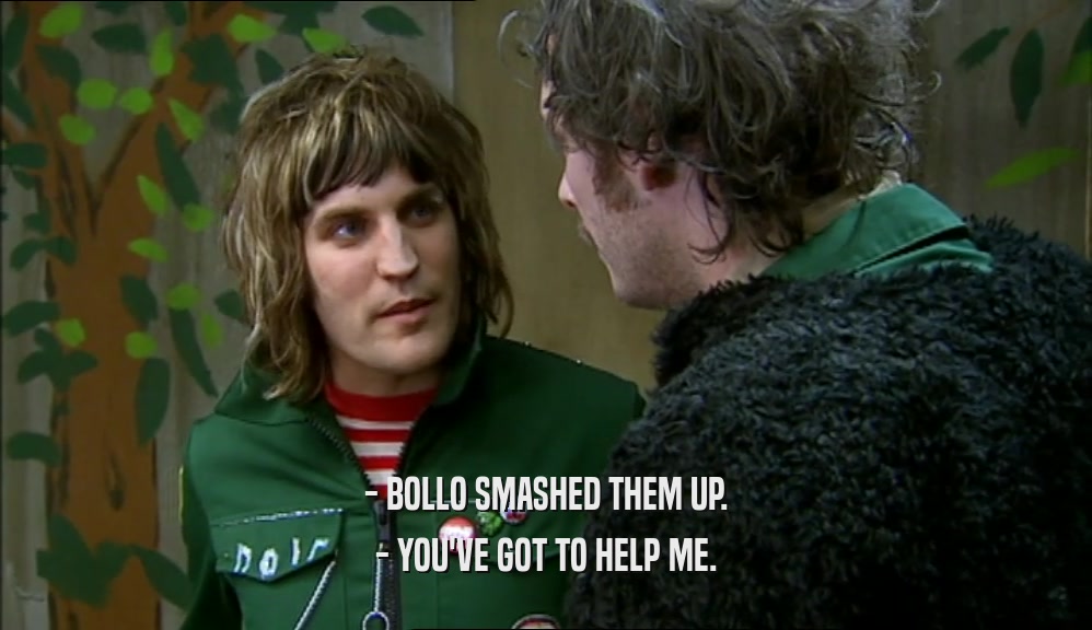 - BOLLO SMASHED THEM UP.
 - YOU'VE GOT TO HELP ME.
 