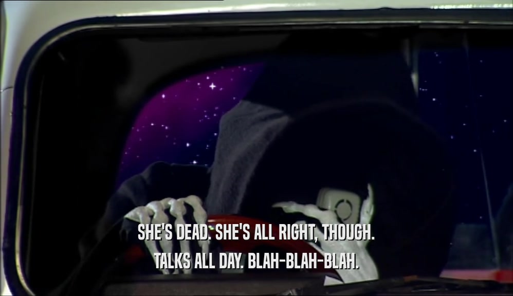SHE'S DEAD. SHE'S ALL RIGHT, THOUGH. TALKS ALL DAY. BLAH-BLAH-BLAH. 
