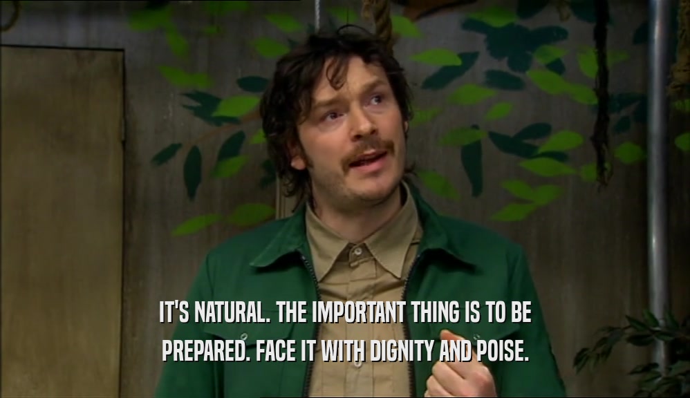 IT'S NATURAL. THE IMPORTANT THING IS TO BE PREPARED. FACE IT WITH DIGNITY AND POISE. 